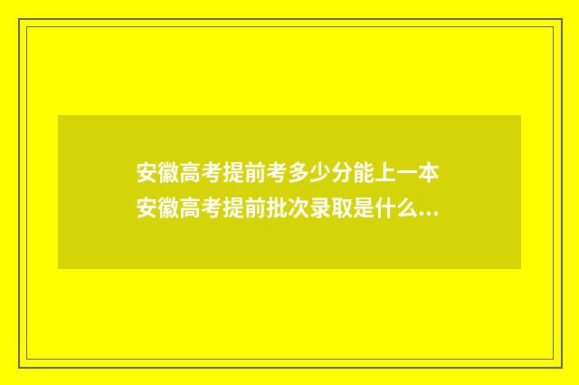 安徽高考提前考多少分能上一本 安徽高考提前批次录取是什么时间