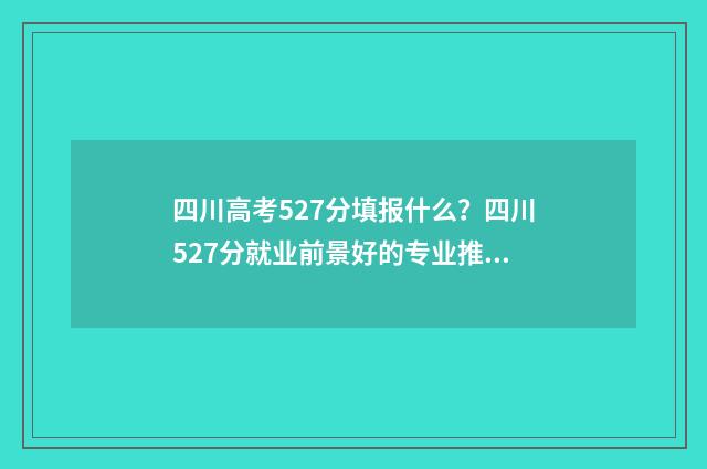 四川高考527分填报什么？四川527分就业前景好的专业推荐 四川高考547分名次