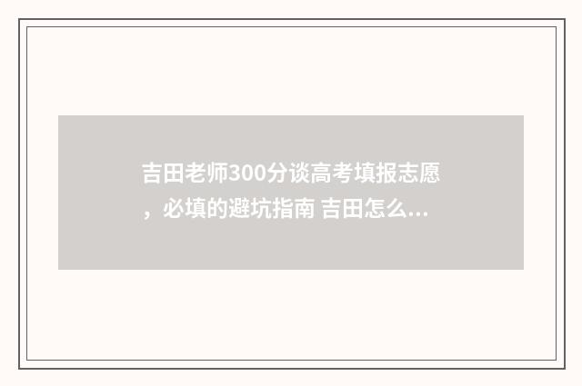吉田老师300分谈高考填报志愿，必填的避坑指南 吉田怎么了