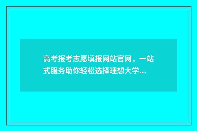 高考报考志愿填报网站官网，一站式服务助你轻松选择理想大学！ 高考报考志愿填几个