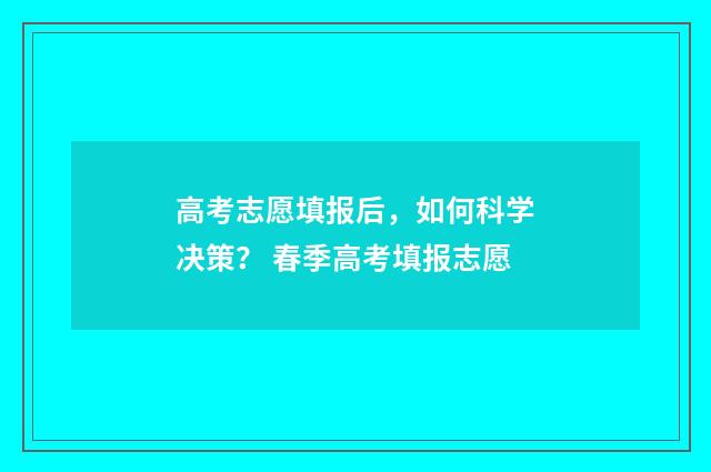 高考志愿填报后，如何科学决策？ 春季高考填报志愿