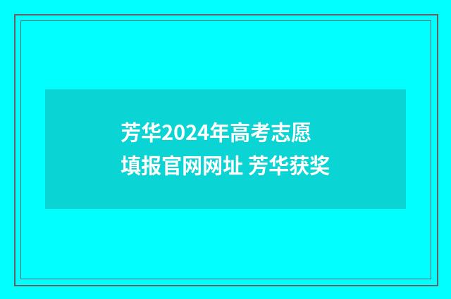 芳华2024年高考志愿填报官网网址 芳华获奖