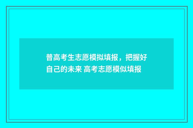 普高考生志愿模拟填报，把握好自己的未来 高考志愿模似填报
