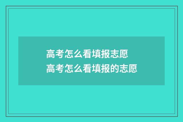 高考怎么看填报志愿 高考怎么看填报的志愿