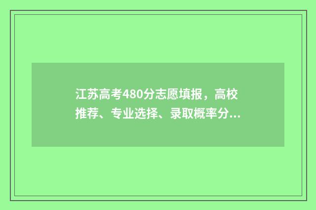 江苏高考480分志愿填报，高校推荐、专业选择、录取概率分析 江苏高考总分480分