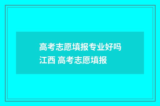 高考志愿填报专业好吗江西 高考志愿填报