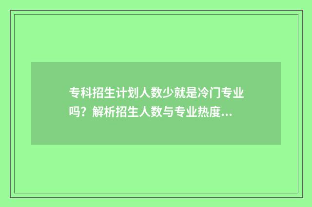 专科招生计划人数少就是冷门专业吗？解析招生人数与专业热度的关系 专科招生计划人数会缩招吗会