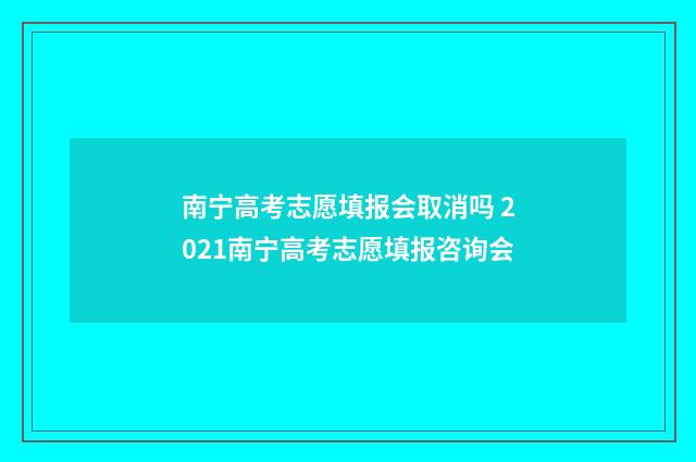 南宁高考志愿填报会取消吗 2021南宁高考志愿填报咨询会