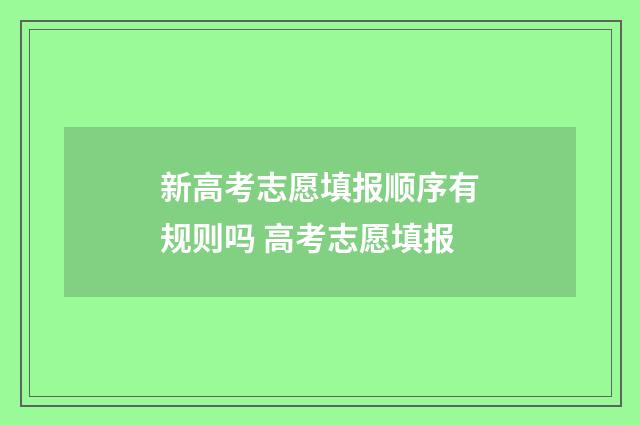 新高考志愿填报顺序有规则吗 高考志愿填报