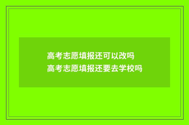高考志愿填报还可以改吗 高考志愿填报还要去学校吗