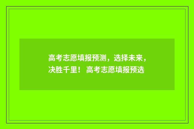 高考志愿填报预测，选择未来，决胜千里！ 高考志愿填报预选