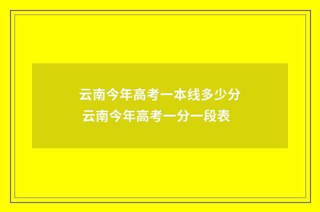 云南今年高考一本线多少分 云南今年高考一分一段表