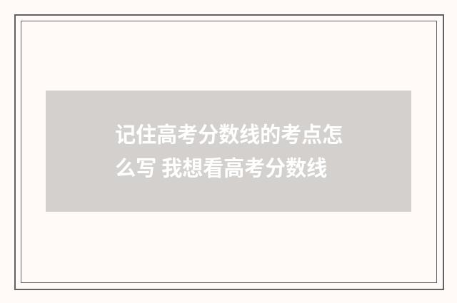记住高考分数线的考点怎么写 我想看高考分数线