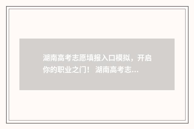 湖南高考志愿填报入口模拟,开启你的职业之门! 湖南高考志愿填报表