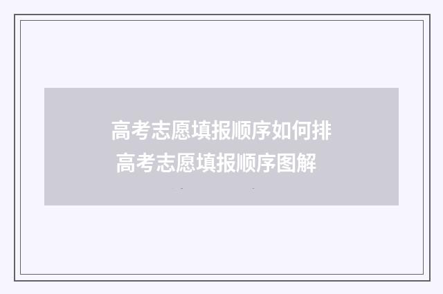 高考志愿填报顺序如何排 高考志愿填报顺序图解