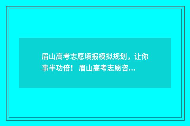 眉山高考志愿填报模拟规划，让你事半功倍！ 眉山高考志愿咨询机构