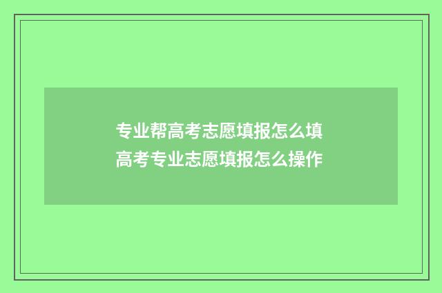 专业帮高考志愿填报怎么填 高考专业志愿填报怎么操作