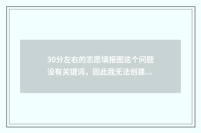 30分左右的志愿填报图这个问题没有关键词，因此我无法创建SEO文章爆款标题。 30个志愿就是30个学校吗