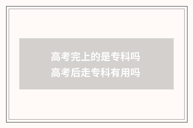高考完上的是专科吗 高考后走专科有用吗