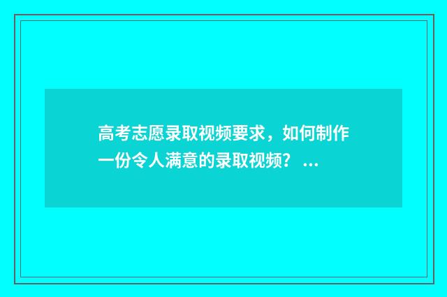 高考志愿录取视频要求，如何制作一份令人满意的录取视频？ 2021年高考志愿录取流程