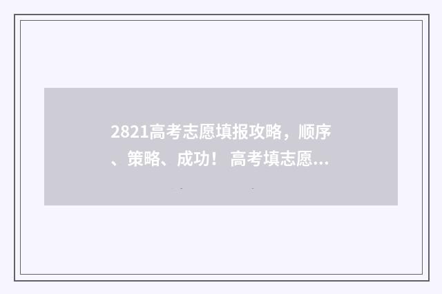 2821高考志愿填报攻略，顺序、策略、成功！ 高考填志愿2021