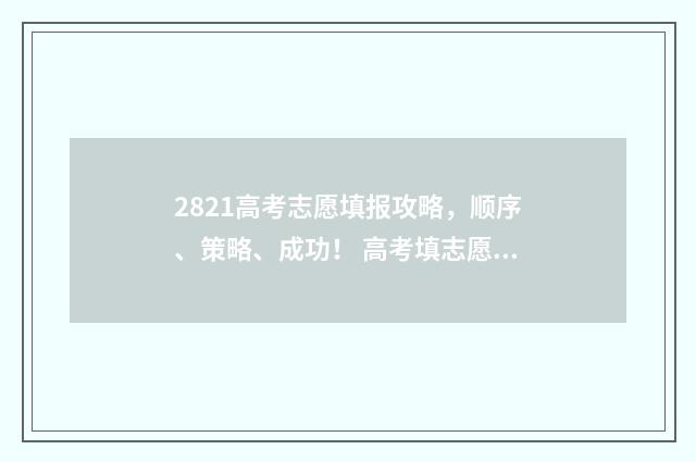 2821高考志愿填报攻略，顺序、策略、成功！ 高考填志愿2021