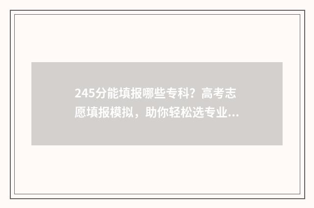 245分能填报哪些专科？高考志愿填报模拟，助你轻松选专业 245分数能报啥学校