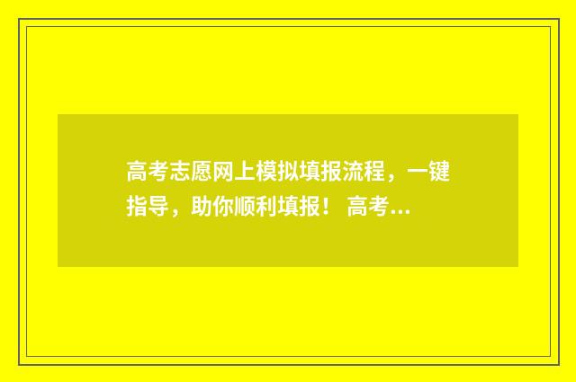 高考志愿网上模拟填报流程，一键指导，助你顺利填报！ 高考志愿网上模板怎么弄