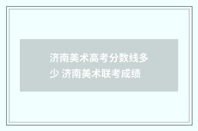 济南美术高考分数线多少 济南美术联考成绩