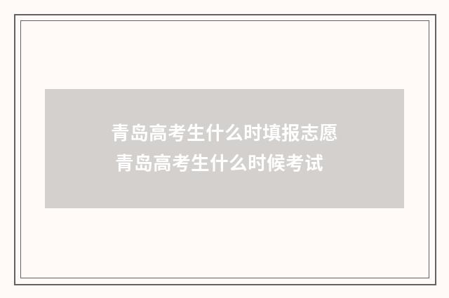 青岛高考生什么时填报志愿 青岛高考生什么时候考试
