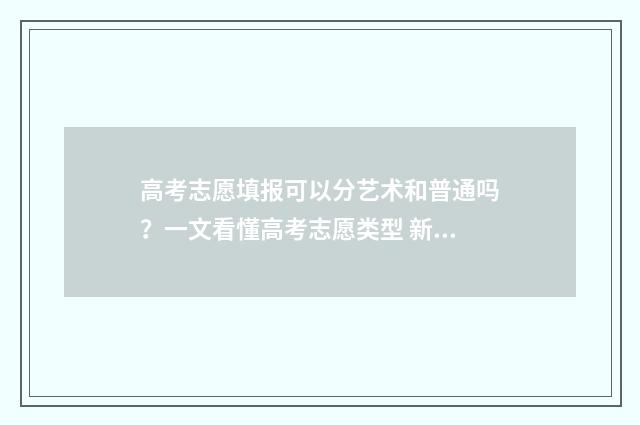 高考志愿填报可以分艺术和普通吗？一文看懂高考志愿类型 新高考怎么填报志愿