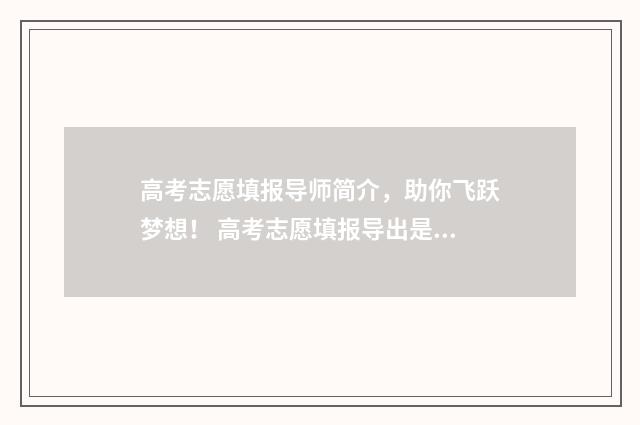 高考志愿填报导师简介,助你飞跃梦想! 高考志愿填报导出是什么意思