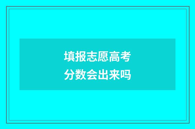 填报志愿高考分数会出来吗