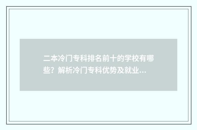 二本冷门专科排名前十的学校有哪些？解析冷门专科优势及就业前景 二本冷门专科排名前十
