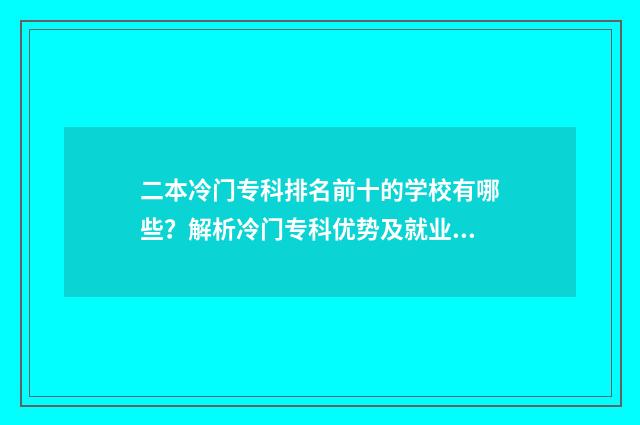 二本冷门专科排名前十的学校有哪些？解析冷门专科优势及就业前景 二本冷门专科排名前十