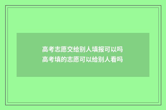 高考志愿交给别人填报可以吗 高考填的志愿可以给别人看吗