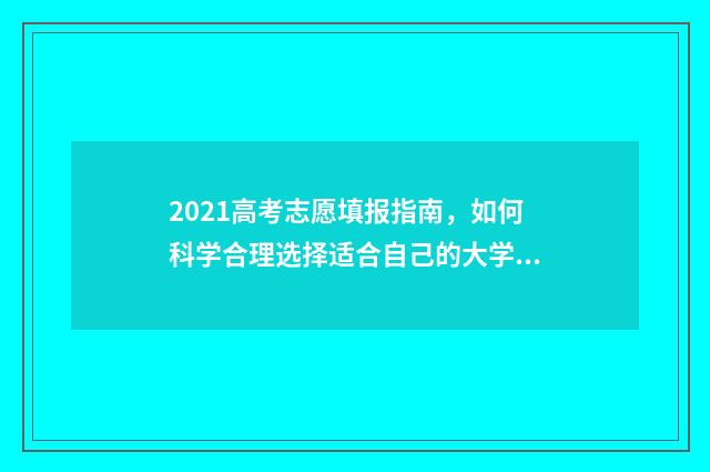 2021高考志愿填报指南,如何科学合理选择适合自己的大学专业? 2021高考志愿填报操作流程