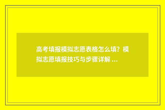 高考填报模拟志愿表格怎么填?模拟志愿填报技巧与步骤详解 高考填报模拟志愿系统官网