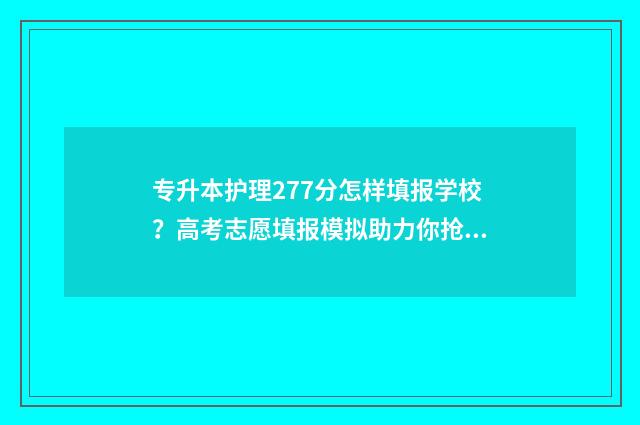 专升本护理277分怎样填报学校？高考志愿填报模拟助力你抢占名校先机！ 专升本护理考试分数