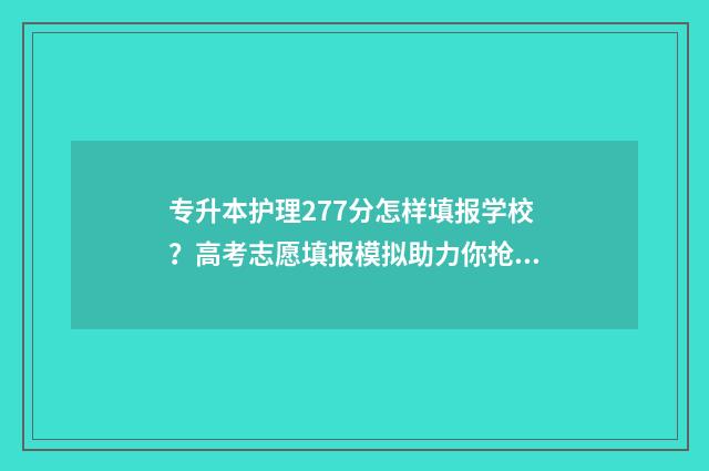 专升本护理277分怎样填报学校?高考志愿填报模拟助力你抢占名校先机! 专升本护理考试分数