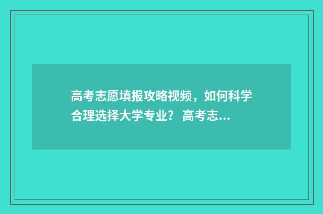 高考志愿填报攻略视频，如何科学合理选择大学专业？ 高考志愿填报攻略湖南