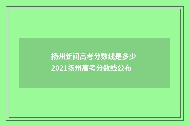 扬州新闻高考分数线是多少 2021扬州高考分数线公布