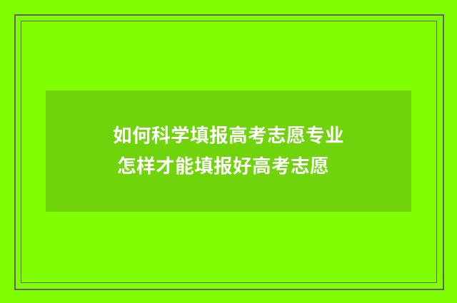 如何科学填报高考志愿专业 怎样才能填报好高考志愿