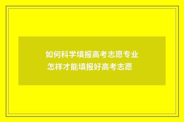 如何科学填报高考志愿专业 怎样才能填报好高考志愿