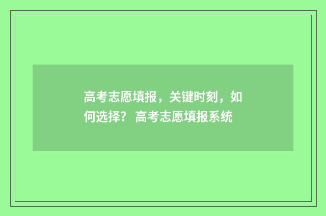 高考志愿填报，关键时刻，如何选择？ 高考志愿填报系统