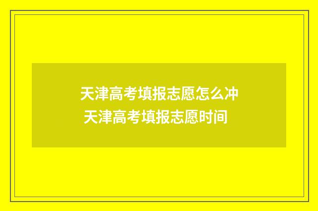 天津高考填报志愿怎么冲 天津高考填报志愿时间