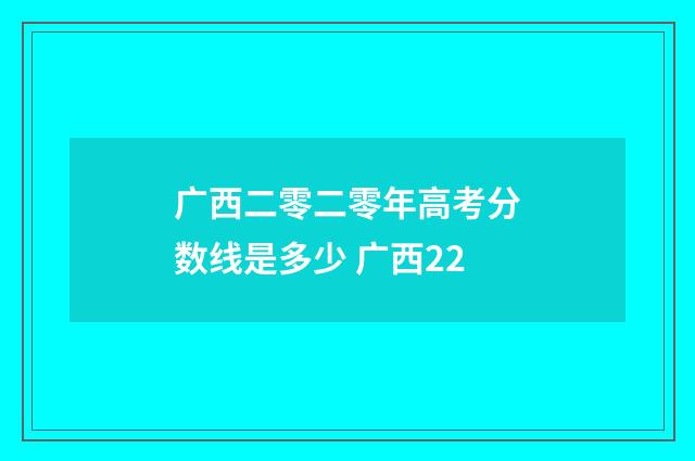 广西二零二零年高考分数线是多少 广西22
