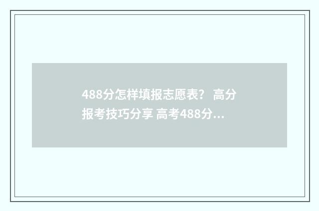488分怎样填报志愿表？ 高分报考技巧分享 高考488分可以读什么学校