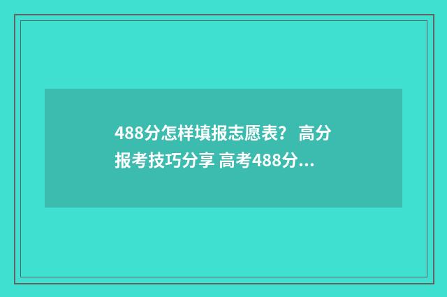 488分怎样填报志愿表？ 高分报考技巧分享 高考488分可以读什么学校