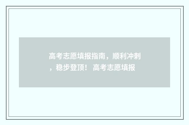 高考志愿填报指南，顺利冲刺，稳步登顶！ 高考志愿填报